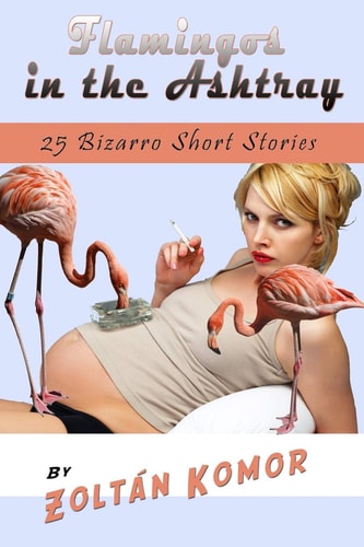 Flamingos in the Ashtray 25 Bizarro Short Stories