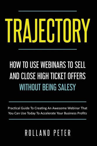 Trajectory- How to Use Webinars to Sell and Close High Ticket Offers Without Being Salesy Practical Guide to Creating an Awesome Webinar That You Can Use Today to Accelerate Your Business Profits.