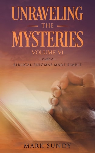 Unraveling the Mysteries Volume VI Biblical Enigmas Made Simple