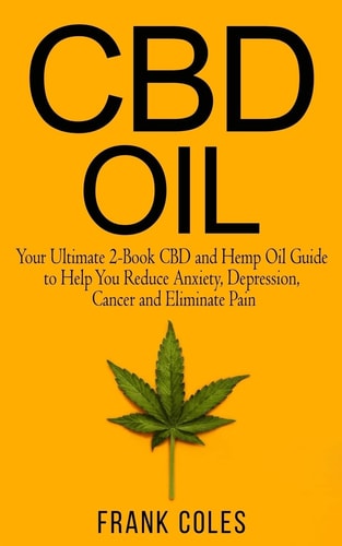 CBD Oil Your Ultimate 2-Book CBD and Hemp Oil Guide to Help You Reduce Anxiety, Depression, Cancer and Eliminate Pain