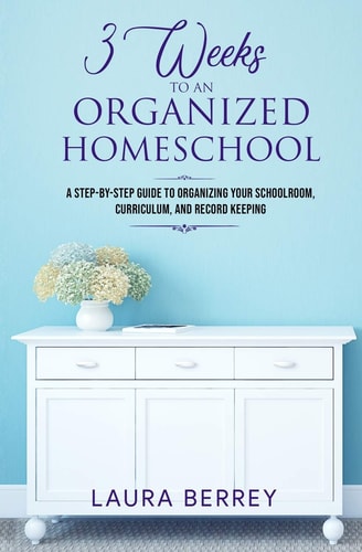 3 Weeks to an Organized Homeschool A Step-By-Step Guide to Organizing Your Schoolroom, Curriculum, and Record Keeping