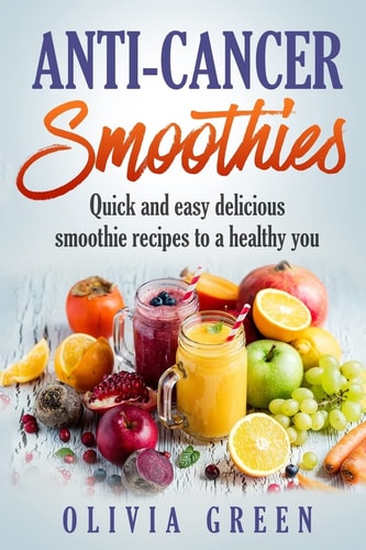 Anti Cancer Smoothies Quick and Easy Delicious Smoothie Recipes to a Healthy You