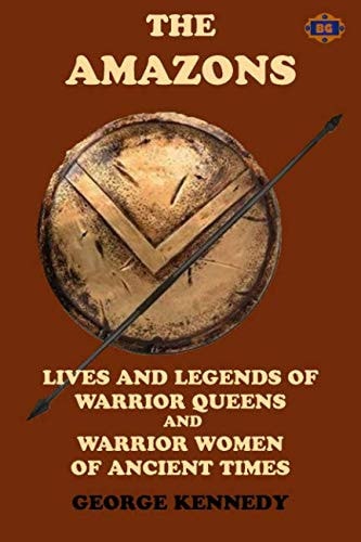 The Amazons Lives and Legends of Warrior Queens and Warrior Women of Ancient Times