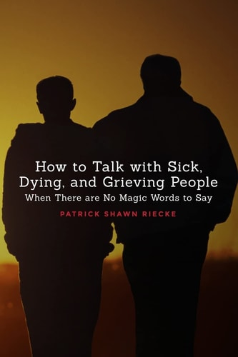 How to Talk with Sick, Dying, and Grieving People When There Are No Magic Words to Say