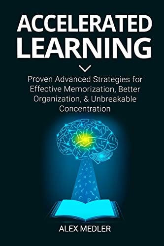 Accelerated Learning Proven Advanced Strategies for Effective Memorization, Better Organization, and Unbreakable Concentration