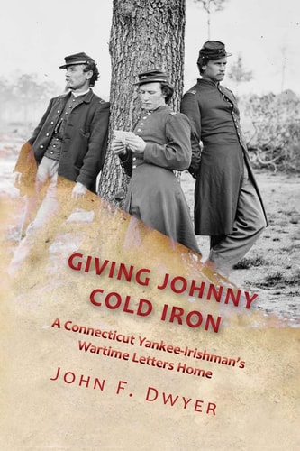 Giving Johnny Cold Iron A Connecticut Yankee-Irishman's Wartime Letters Home