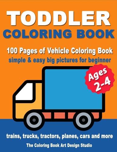 Toddler Coloring Books Ages 2-4 Coloring Books for Toddlers: Simple and Easy Big Pictures Trucks, Trains, Tractors, Planes and Cars Coloring Books for Kids, Vehicle Coloring Book Activity Books for Preschooler Ages 2-4, 1-3, 3-5