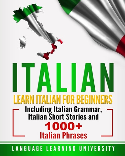Italian Learn Italian For Beginners Including Italian Grammar, Italian Short Stories and 1000+ Italian Phrases