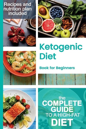 Ketogenic Diet Book for Beginners A Complete Guide to a High-Fat Diet, with Many Recipes and a Nutrition Plan for Weight Loss