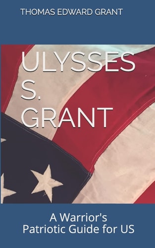 Ulysses S. Grant --A Warrior's Patriotic Guide for Us Dummies, Distractibles, Deplorables, and Drunkards