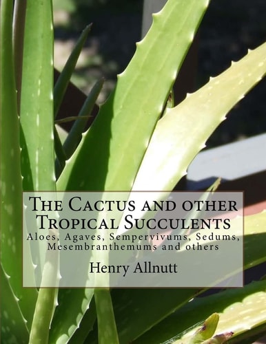 The Cactus and Other Tropical Succulents Aloes, Agaves, Sempervivums, Sedums, Mesembranthemums and Others