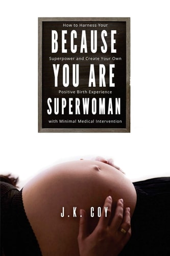 Because YOU Are Superwoman How to Harness Your Superpower to Create a Positive Birth Experience with Minimal Medical Intervention