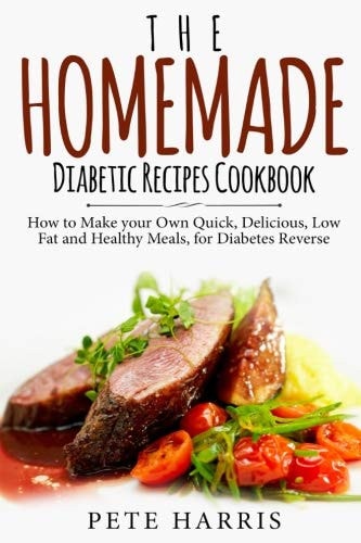 The Homemade Diabetic Recipes Cookbook How to Make Your Own Quick, Delicious, Low Fat and Healthy Meals for Diabetes Reverse
