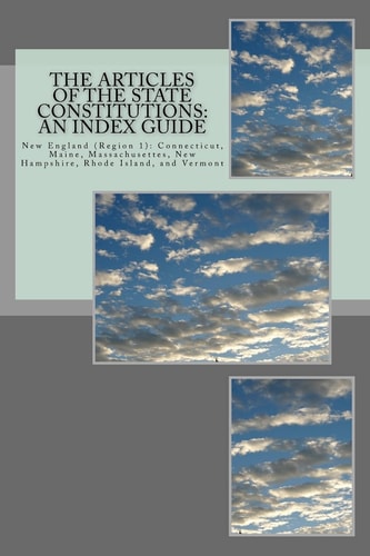 The Articles of the State Constitutions An Index Guide: New England (Region 1): Connecticut, Maine, Massachusetts, New Hampshire, Rhode Island, and Vermont