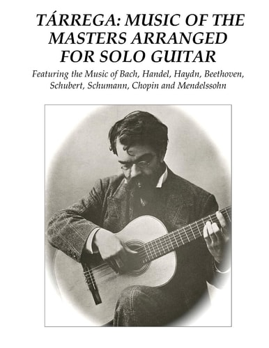 Tárrega: Music of the Masters Arranged for Solo Guitar Featuring the Music of Bach, Handel, Haydn, Beethoven, Schubert, Schumann, Chopin and Mendelssohn