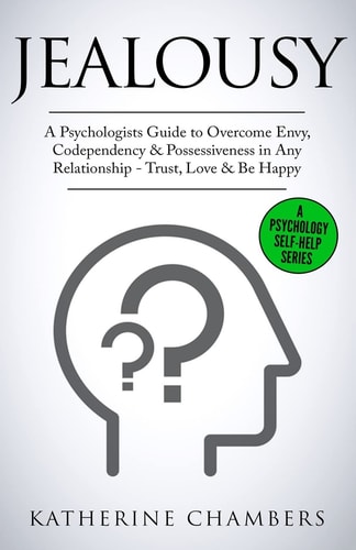 Jealousy A Psychologist's Guide to Overcome Envy, Codependency and Possessiveness in Any Relationship - Trust, Love and Be Happy