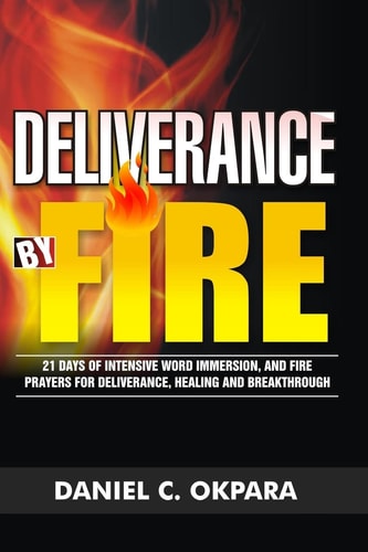 Deliverance by Fire 21 Days of Intensive Word Immersion, and Fire Prayers for Total Healing, Deliverance, Breakthrough, and Divine Intervention