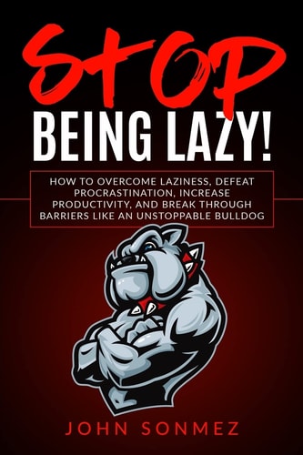 Stop Being Lazy How to Overcome Laziness, Defeat Procrastination, Increase Productivity, and Break Through Barriers Like an Unstoppable Bulldog