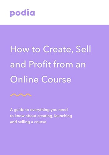How to Create and Sell Online Courses - Podia A Guide to Everything You Need to Know about Creating, Launching and Selling a Course