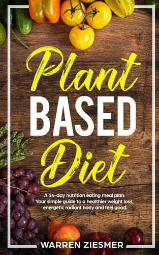 Plant Based Diet A 14-Day Nutrition Eating Meal Plan. Your Simple Guide to a Healthier Weight Loss, Energetic Radiant Body and Feel Good. (Plant Based Cookbook, Plant Based Nutrition, Meal Plan)