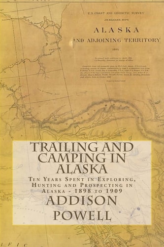 Trailing and Camping in Alaska Ten Years Spent in Exploring, Hunting and Prospecting in Alaska - 1898 To 1909