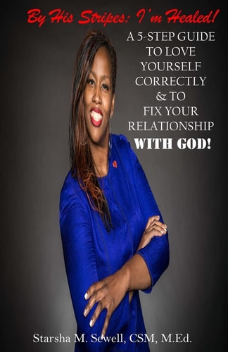 By His Stripes I'm Healed! A 5-Step Guide To Love Yourself Correctly & To Fix Your Relationship With God!