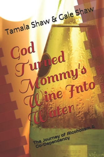 God Turned Mommy's Wine Into Water The Journey of Alcoholism and Co-Dependency
