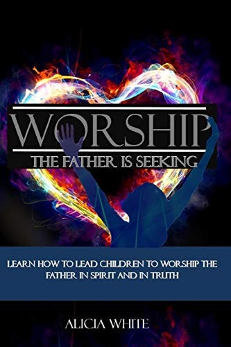 Worship the Father Is Seeking Learn How to Lead Children to Worship the Father in Spirit and in Truth