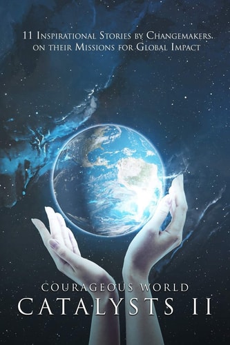 Courageous World Catalysts II 11 Inspirational Stories by Changemakers on Their Missions for Global Impact
