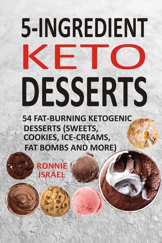 5-Ingredient Keto Desserts 54 Fat-Burning Ketogenic Desserts (Sweets, Cookies, Ice-Creams, Fat Bombs And More)