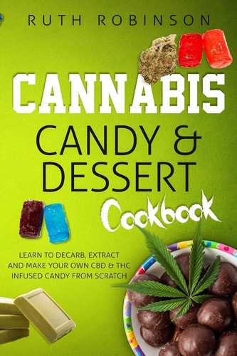 Cannabis Candy and Dessert Cookbook Learn to Decarb, Extract and Make Your Own CBD and THC Infused Candy from Scratch