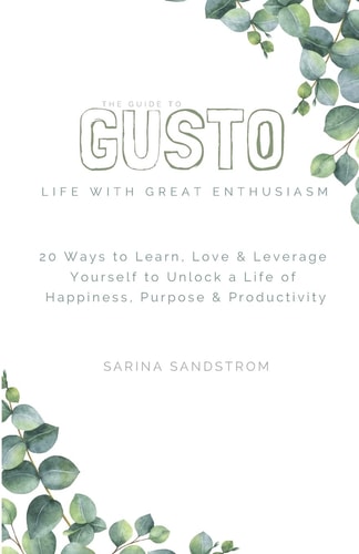 The Guide to Gusto 20 Ways to Learn, Love & Leverage Yourself to Unlock a Life of Happiness, Purpose & Productivity