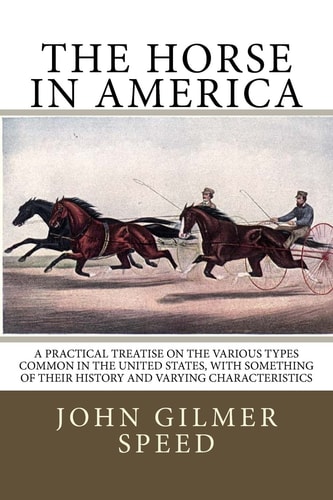 The Horse in America A Practical Treatise on the Various Types Common in the United States, with Something of Their History and Varying Characteristics