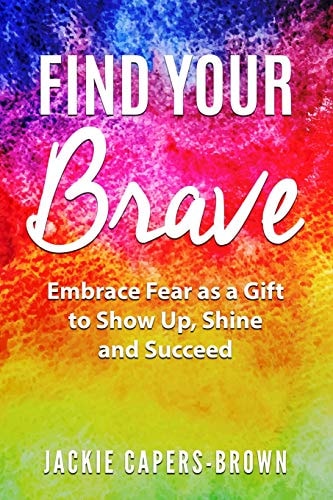Find Your Brave Embrace Fear As a Gift to Show Up, Shine and Succeed