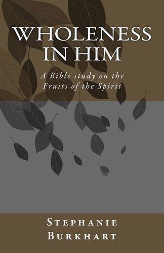 Wholeness in Him A Bible Study on the Fruit of the Spirit