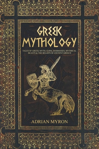 Greek Mythology Tales of Greek Myth, Gods, Goddesses, Mythical Beasts & the Beliefs of Ancient Greece