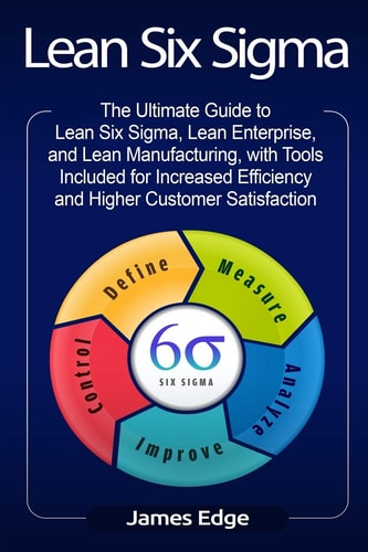 Lean Six Sigma The Ultimate Guide to Lean Six Sigma, Lean Enterprise, and Lean Manufacturing, with Tools Included for Increased Efficiency and Higher Customer Satisfaction