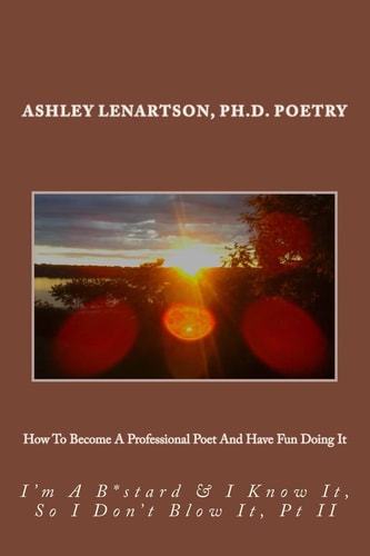 How to Become a Professional Poet and Have Fun Doing It I'm a B*stard and I Know It, So I Don't Blow It, PT II