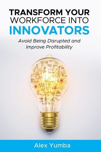 Transform Your Workforce Into Innovators Avoid Being Disrupted and Improve Profitability