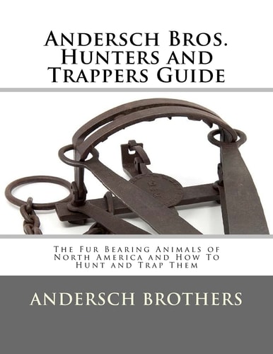 Andersch Bros. Hunters and Trappers Guide The Fur Bearing Animals of North America and How To Hunt and Trap Them