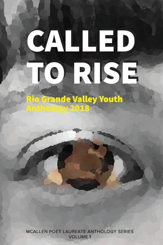 Called to Rise Rio Grande Valley Youth Anthology: A McAllen Poet Laureate Anthology Volume I 2018
