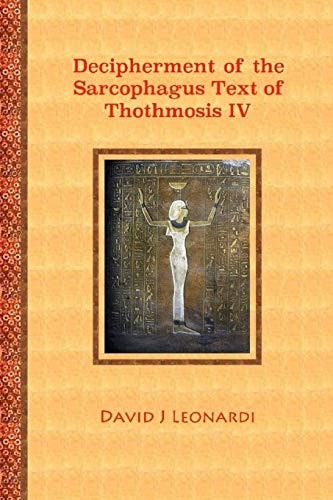 Decipherment of the Sarcophagus Text of Thothmosis IV A Newly Proposed Decipherment and Re-Translation of the Egyptian Hieroglyphic Text Appearing on the Sarcophagus of Thothmosis IV