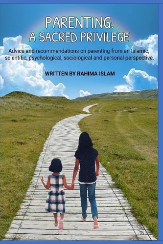 Parenting: a Sacred Privilege Advice and Recommendations on Parenting from an Islamic, Scientific, Psychological, Sociological and Personal Perspective