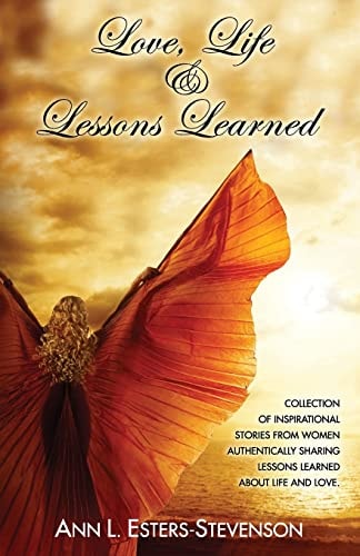 Love, Life, and Lessons Learned Collection of Inspirational Stories from Women Authentically Sharing Lessons Learned about Life and Love