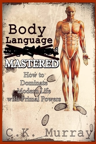 Body Language MASTERED How to Dominate Modern Life with Primal Powers