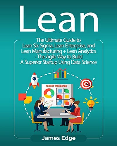 Lean The Ultimate Guide to Lean Six Sigma, Lean Enterprise, and Lean Manufacturing + Lean Analytics - The Agile Way to Build A Superior Startup Using Data Science