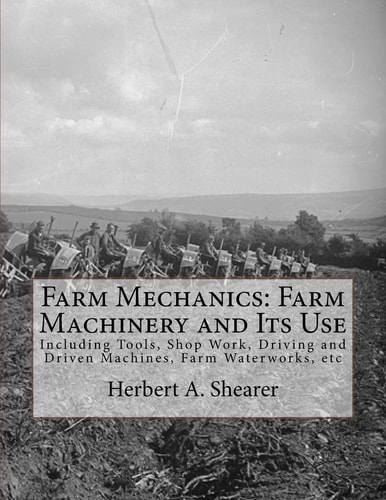 Farm Mechanics: Farm Machinery and Its Use Including Tools, Shop Work, Driving and Driven Machines, Farm Waterworks, Etc