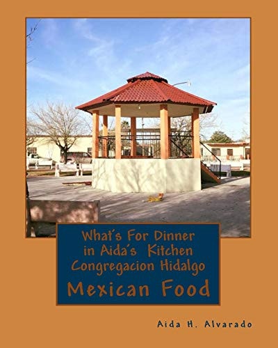 What's For Dinner in Aida's Kitten Congregacion Hidalgo Authentic Mexican Food from Northern Mexico These Recipes Have Been Handed Down for Many Generation Tasty and Colorful Food