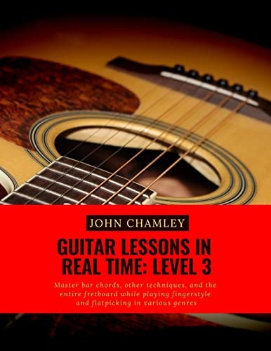 Guitar Lessons in Real Time: Level Three Master Bar Chords, Other Techniques, and the Entire Fretboard While Playing Fingerstyle and Flatpicking in Various Genres