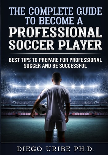 The Complete Guide to Become a Professional Soccer Player Best Tips to Prepare for Professional Soccer and Be Successful